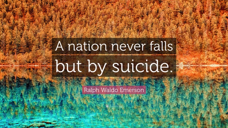 Ralph Waldo Emerson Quote: “A nation never falls but by suicide.”