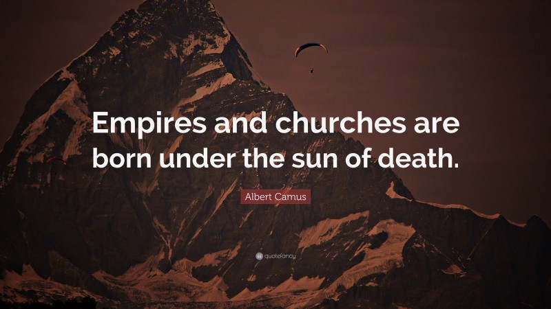 Albert Camus Quote: “Empires and churches are born under the sun of death.”