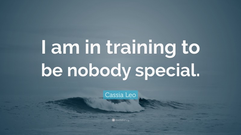Cassia Leo Quote: “I am in training to be nobody special.”