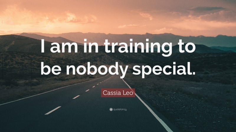Cassia Leo Quote: “I am in training to be nobody special.”