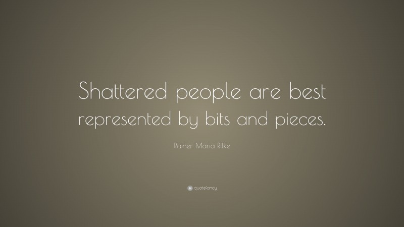 Rainer Maria Rilke Quote: “Shattered people are best represented by bits and pieces.”