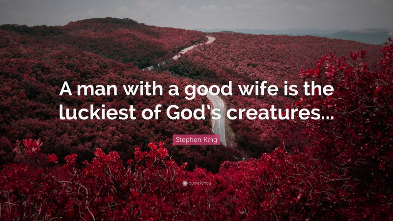 Stephen King Quote: “A man with a good wife is the luckiest of God’s creatures...”