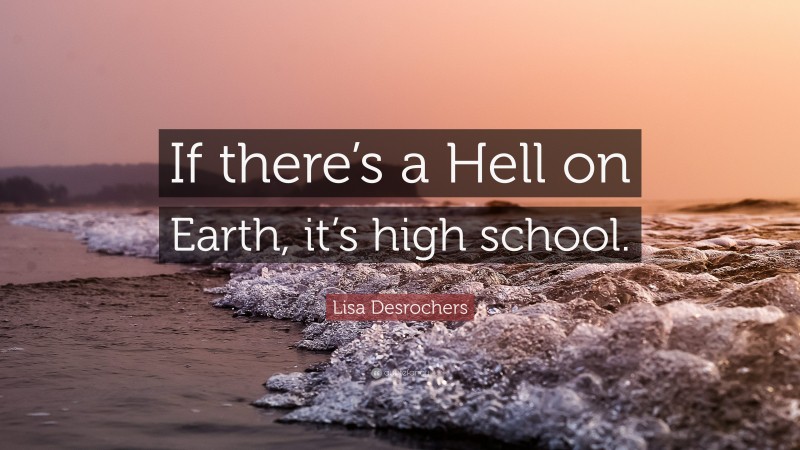 Lisa Desrochers Quote: “If there’s a Hell on Earth, it’s high school.”