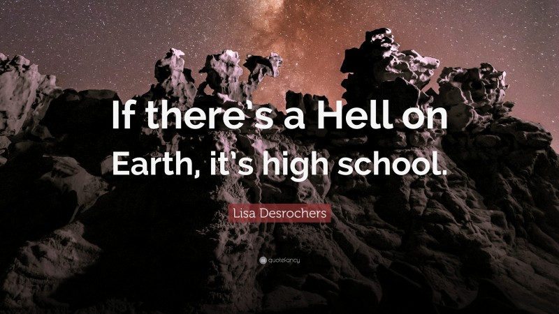 Lisa Desrochers Quote: “If there’s a Hell on Earth, it’s high school.”