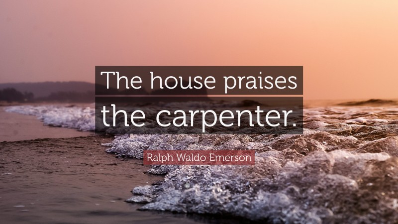 Ralph Waldo Emerson Quote: “The house praises the carpenter.”