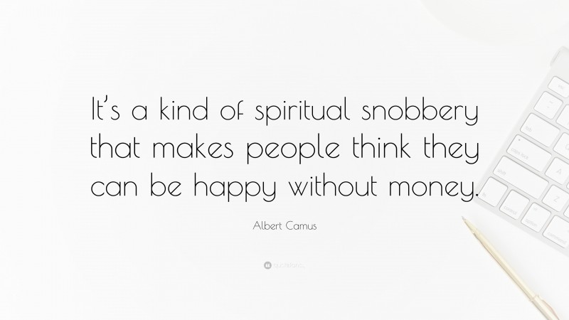 Albert Camus Quote: “It’s a kind of spiritual snobbery that makes people think they can be happy without money.”