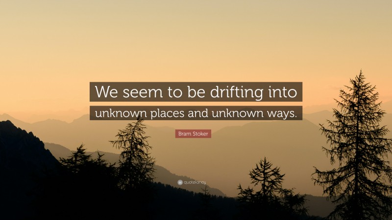 Bram Stoker Quote: “We seem to be drifting into unknown places and unknown ways.”