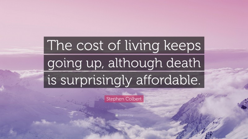 Stephen Colbert Quote: “The cost of living keeps going up, although death is surprisingly affordable.”