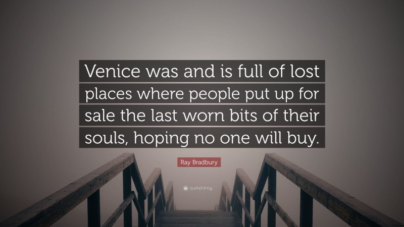 Ray Bradbury Quote: “Venice was and is full of lost places where people put up for sale the last worn bits of their souls, hoping no one will buy.”