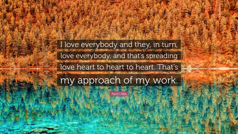 Ram Dass Quote: “I love everybody and they, in turn, love everybody, and that’s spreading love heart to heart to heart. That’s my approach of my work.”