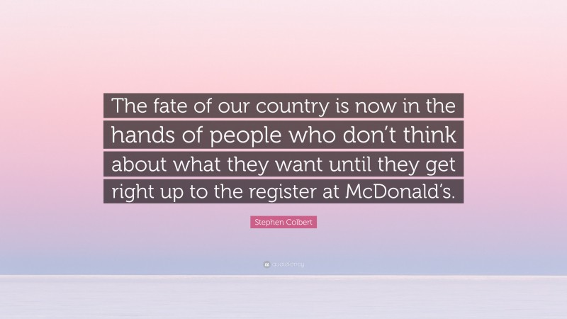 Stephen Colbert Quote: “The fate of our country is now in the hands of people who don’t think about what they want until they get right up to the register at McDonald’s.”