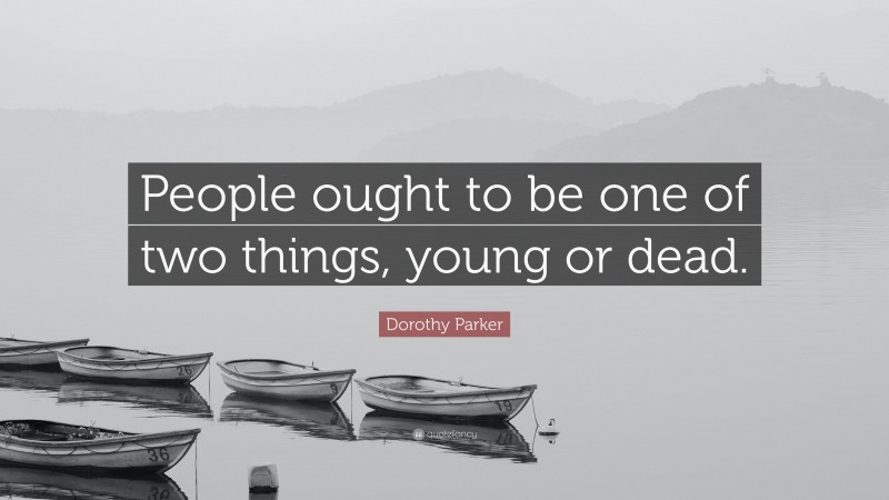 Dorothy Parker Quote: “People ought to be one of two things, young or dead.”