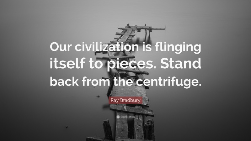 Ray Bradbury Quote: “Our civilization is flinging itself to pieces. Stand back from the centrifuge.”