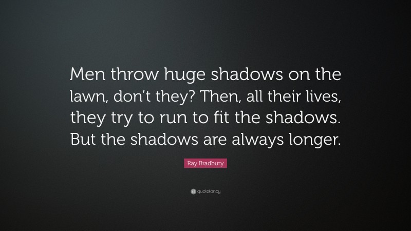 Ray Bradbury Quote: “Men throw huge shadows on the lawn, don’t they? Then, all their lives, they try to run to fit the shadows. But the shadows are always longer.”