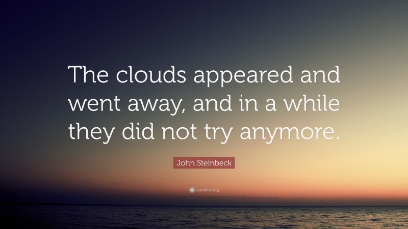 John Steinbeck Quote: “The clouds appeared and went away, and in a while they did not try anymore.”