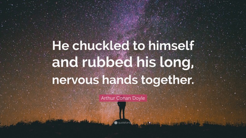 Arthur Conan Doyle Quote: “He chuckled to himself and rubbed his long, nervous hands together.”