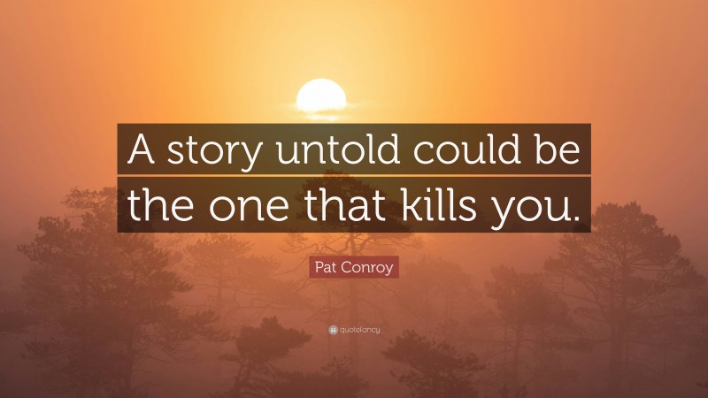 Pat Conroy Quote: “A story untold could be the one that kills you.”