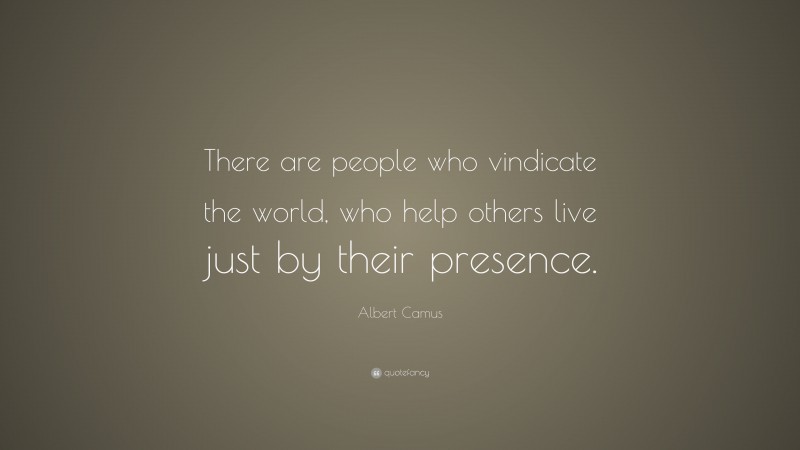 Albert Camus Quote: “There are people who vindicate the world, who help others live just by their presence.”