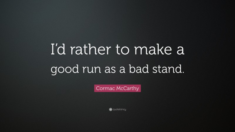 Cormac McCarthy Quote: “I’d rather to make a good run as a bad stand.”