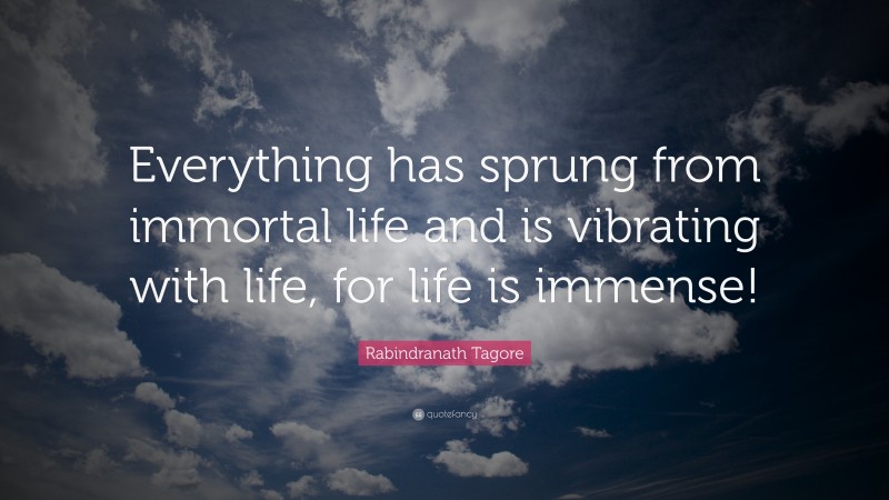 Rabindranath Tagore Quote: “Everything has sprung from immortal life and is vibrating with life, for life is immense!”