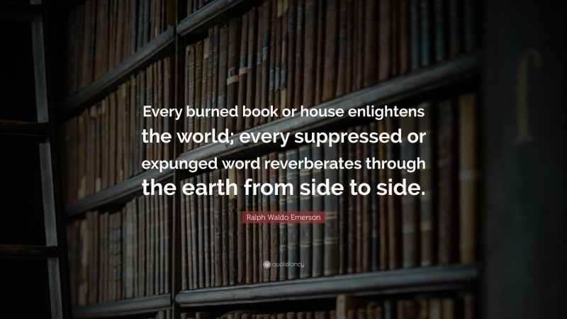 Ralph Waldo Emerson Quote: “Every burned book or house enlightens the world; every suppressed or expunged word reverberates through the earth from side to side.”