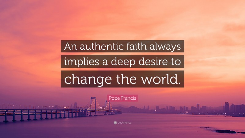 Pope Francis Quote: “An authentic faith always implies a deep desire to change the world.”