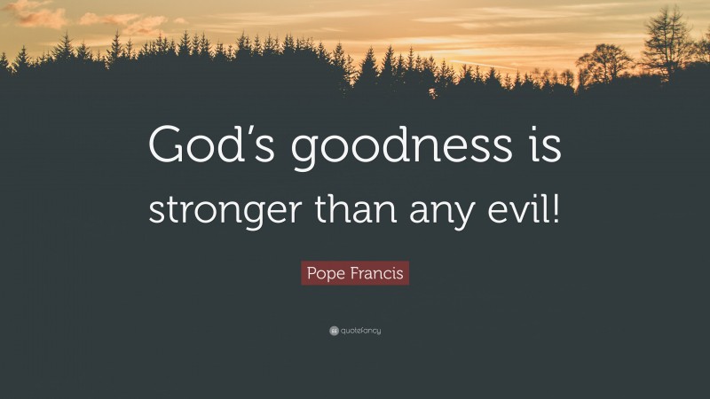 Pope Francis Quote: “God’s goodness is stronger than any evil!”