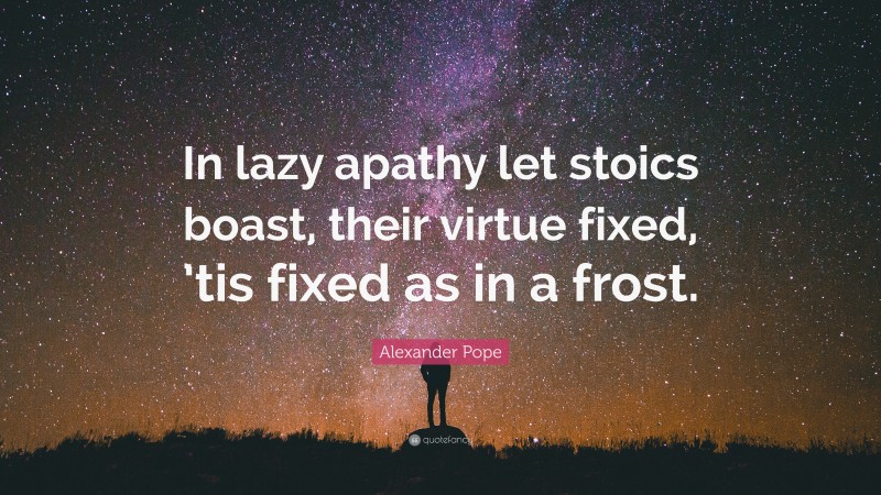 Alexander Pope Quote: “In lazy apathy let stoics boast, their virtue fixed, ’tis fixed as in a frost.”
