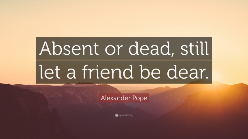 Alexander Pope Quote: “Absent or dead, still let a friend be dear.”