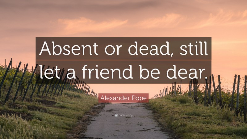 Alexander Pope Quote: “Absent or dead, still let a friend be dear.”