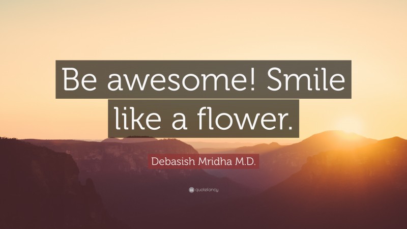 Debasish Mridha M.D. Quote: “Be awesome! Smile like a flower.”