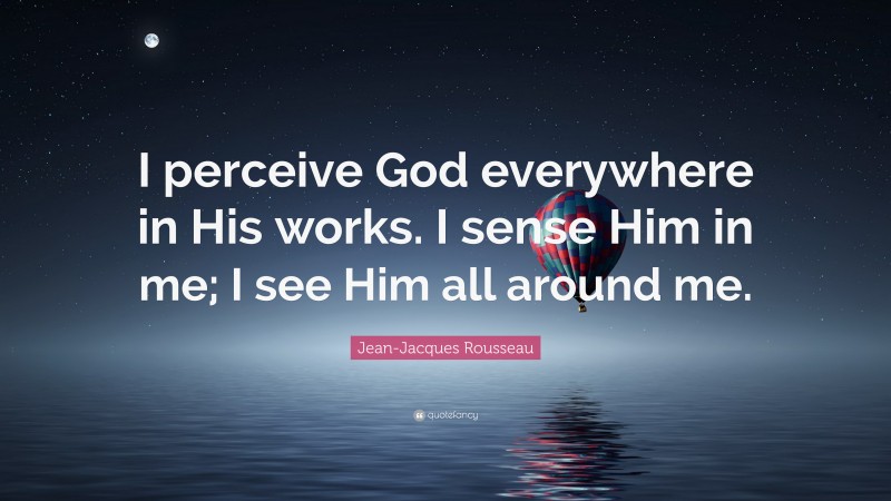 Jean-Jacques Rousseau Quote: “I perceive God everywhere in His works. I sense Him in me; I see Him all around me.”