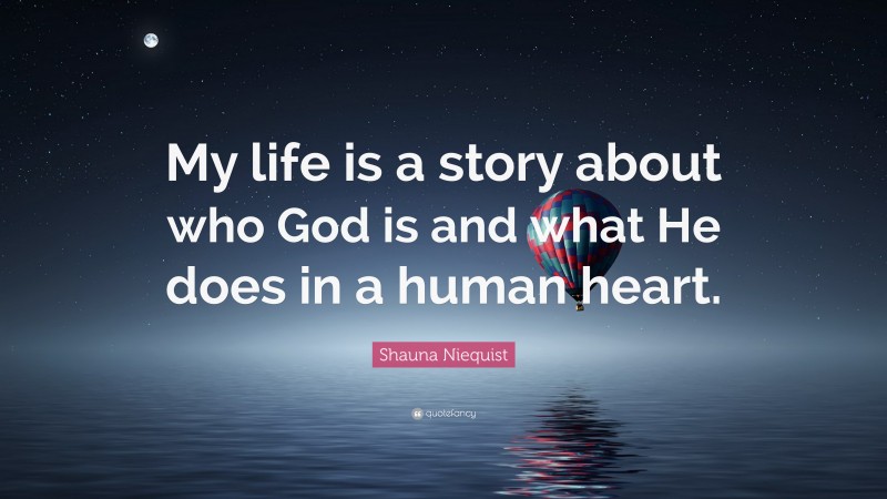 Shauna Niequist Quote: “My life is a story about who God is and what He does in a human heart.”