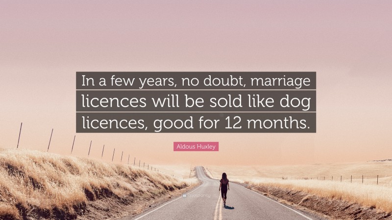 Aldous Huxley Quote: “In a few years, no doubt, marriage licences will be sold like dog licences, good for 12 months.”