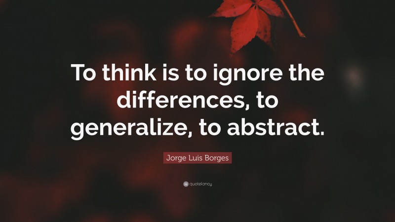 Jorge Luis Borges Quote: “To think is to ignore the differences, to generalize, to abstract.”