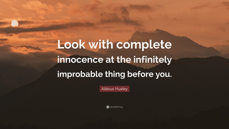 Aldous Huxley Quote: “Look with complete innocence at the infinitely improbable thing before you.”