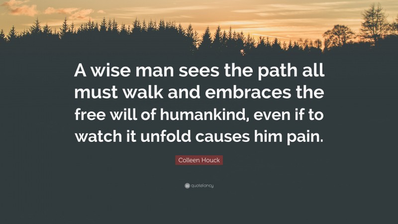 Colleen Houck Quote: “A wise man sees the path all must walk and embraces the free will of humankind, even if to watch it unfold causes him pain.”