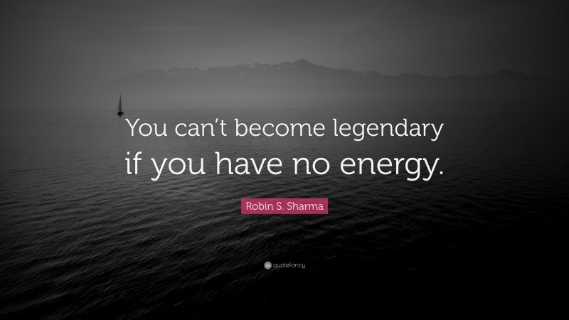 Robin S. Sharma Quote: “You can’t become legendary if you have no energy.”