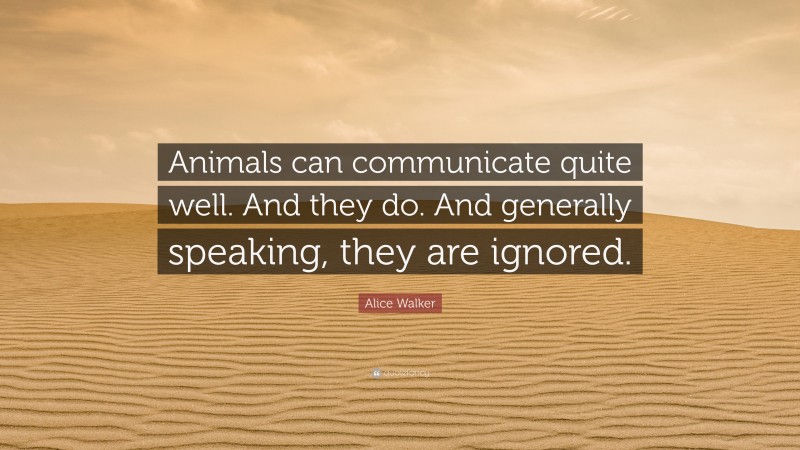 Alice Walker Quote: “Animals can communicate quite well. And they do. And generally speaking, they are ignored.”