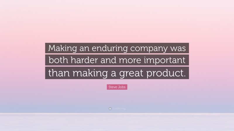 Steve Jobs Quote: “Making an enduring company was both harder and more important than making a great product.”