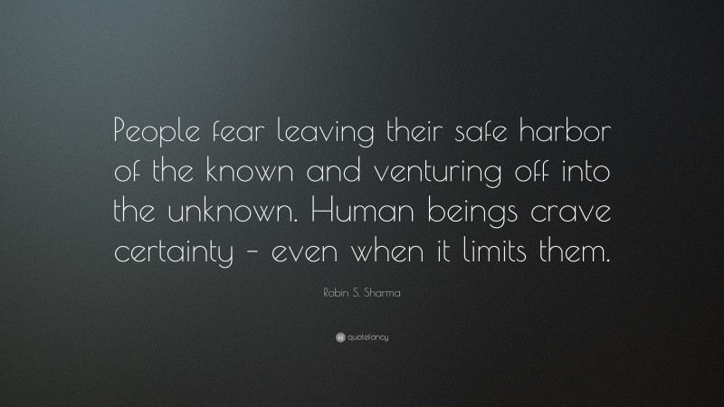 Robin S. Sharma Quote: “People fear leaving their safe harbor of the known and venturing off into the unknown. Human beings crave certainty – even when it limits them.”