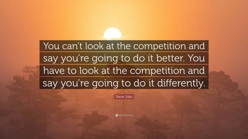 Steve Jobs Quote: “You can’t look at the competition and say you’re going to do it better. You have to look at the competition and say you’re going to do it differently.”