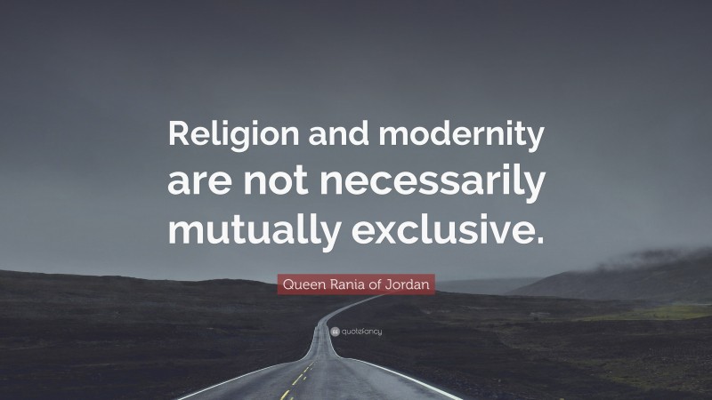 Queen Rania of Jordan Quote: “Religion and modernity are not necessarily mutually exclusive.”
