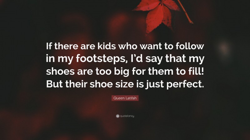 Queen Latifah Quote: “If there are kids who want to follow in my footsteps, I’d say that my shoes are too big for them to fill! But their shoe size is just perfect.”