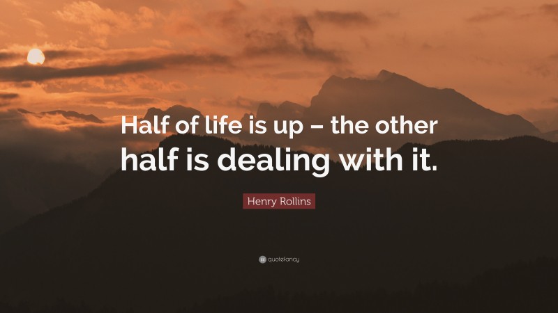Henry Rollins Quote: “Half of life is up – the other half is dealing with it.”