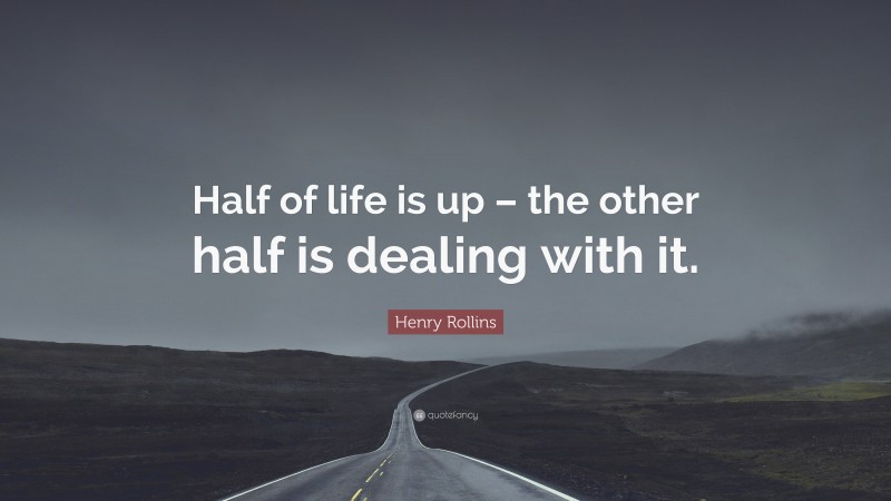 Henry Rollins Quote: “Half of life is up – the other half is dealing with it.”