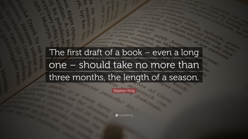 Stephen King Quote: “The first draft of a book – even a long one – should take no more than three months, the length of a season.”