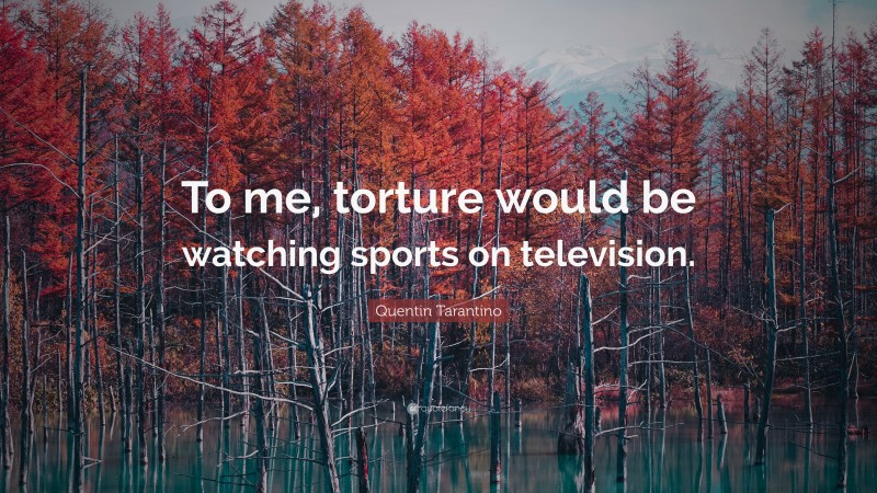 Quentin Tarantino Quote: “To me, torture would be watching sports on television.”