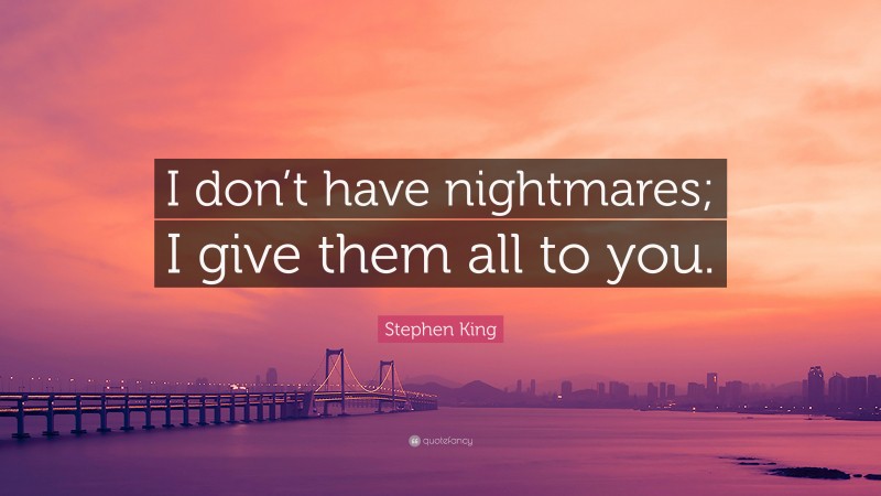 Stephen King Quote: “I don’t have nightmares; I give them all to you.”