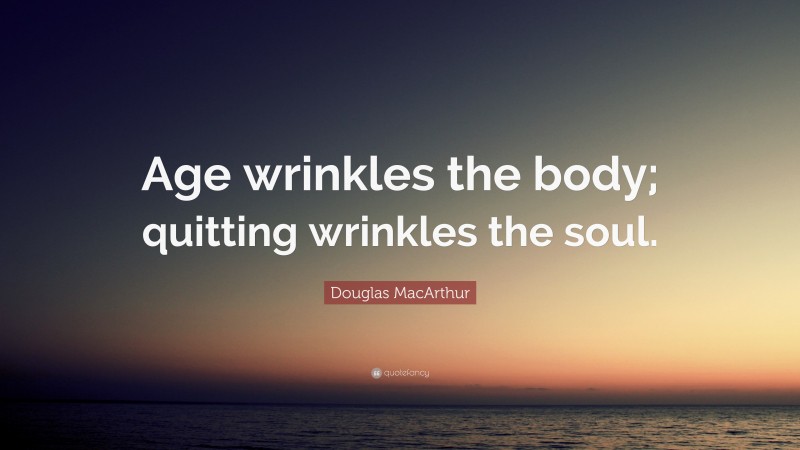 Douglas MacArthur Quote: “Age wrinkles the body; quitting wrinkles the soul.”